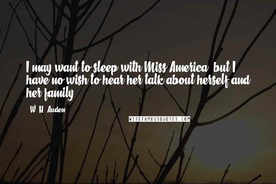 W. H. Auden Quotes: I may want to sleep with Miss America, but I have no wish to hear her talk about herself and her family.