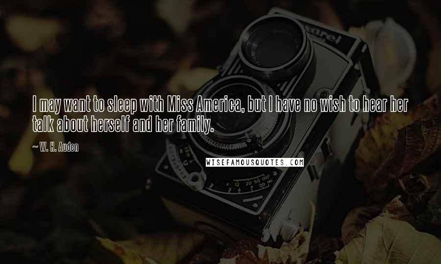 W. H. Auden Quotes: I may want to sleep with Miss America, but I have no wish to hear her talk about herself and her family.