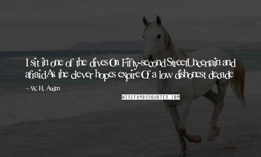 W. H. Auden Quotes: I sit in one of the divesOn Fifty-second StreetUncertain and afraidAs the clever hopes expireOf a low dishonest decade