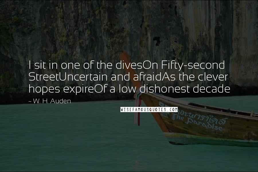 W. H. Auden Quotes: I sit in one of the divesOn Fifty-second StreetUncertain and afraidAs the clever hopes expireOf a low dishonest decade