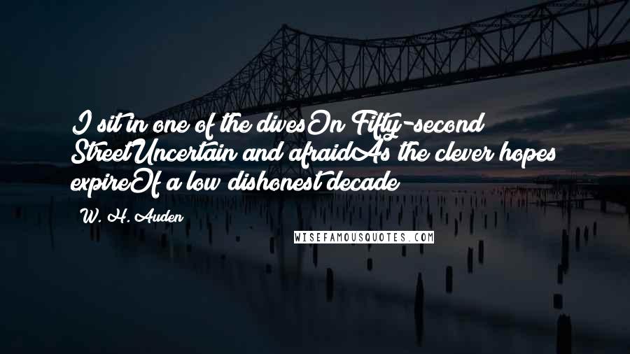 W. H. Auden Quotes: I sit in one of the divesOn Fifty-second StreetUncertain and afraidAs the clever hopes expireOf a low dishonest decade