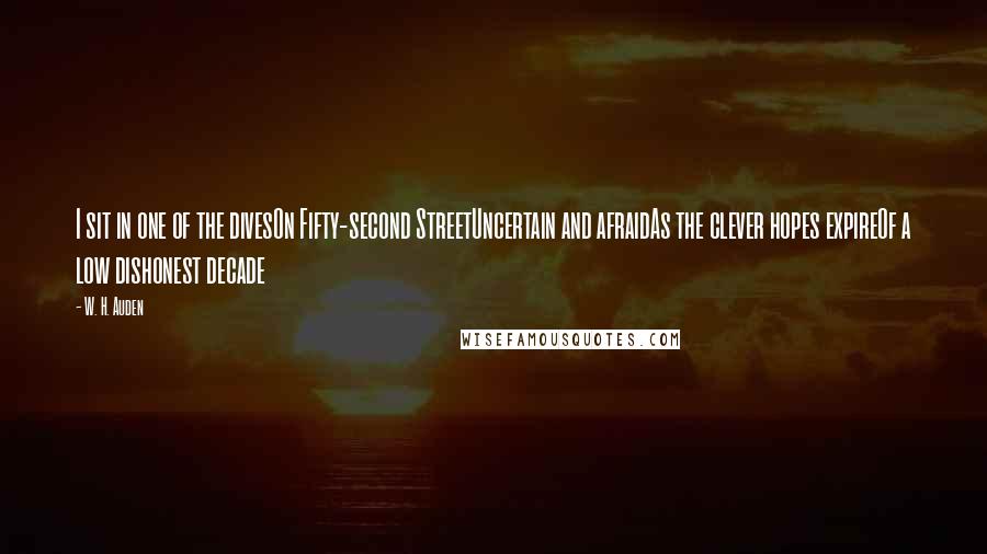 W. H. Auden Quotes: I sit in one of the divesOn Fifty-second StreetUncertain and afraidAs the clever hopes expireOf a low dishonest decade