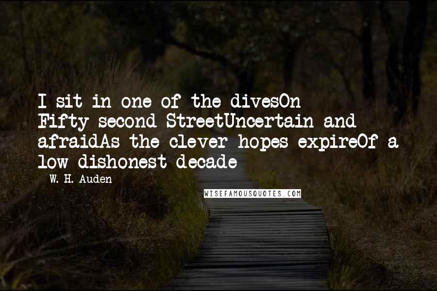 W. H. Auden Quotes: I sit in one of the divesOn Fifty-second StreetUncertain and afraidAs the clever hopes expireOf a low dishonest decade