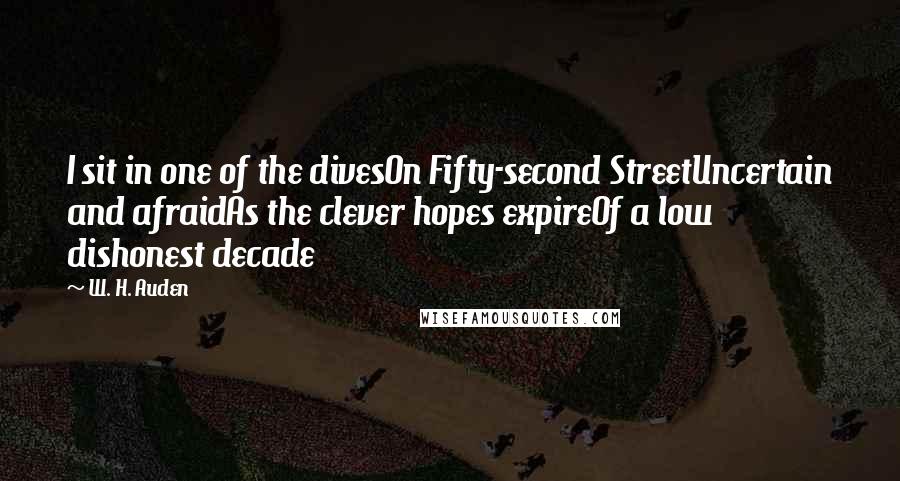 W. H. Auden Quotes: I sit in one of the divesOn Fifty-second StreetUncertain and afraidAs the clever hopes expireOf a low dishonest decade