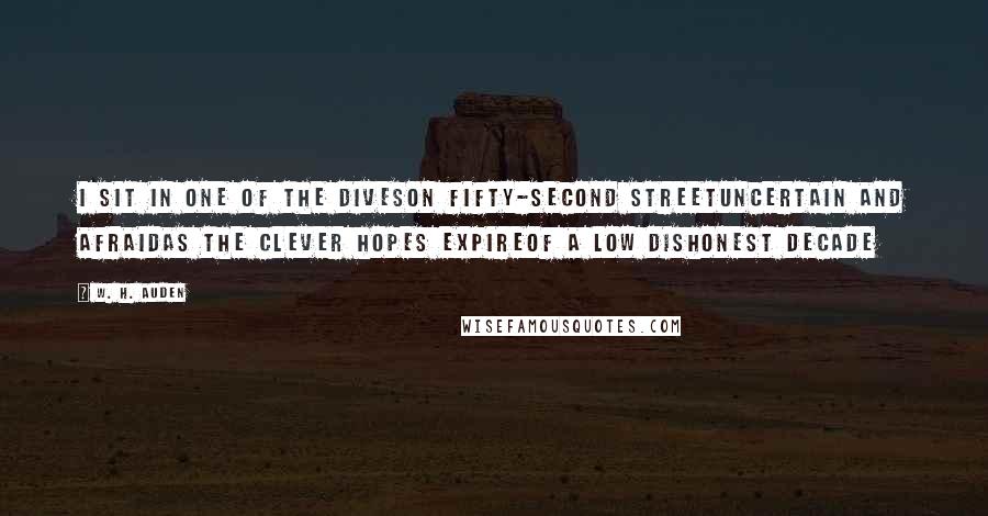 W. H. Auden Quotes: I sit in one of the divesOn Fifty-second StreetUncertain and afraidAs the clever hopes expireOf a low dishonest decade