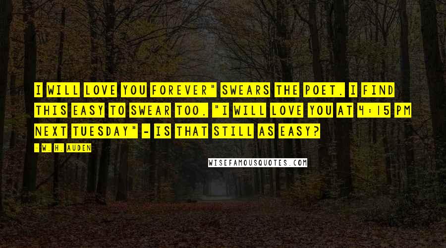 W. H. Auden Quotes: I will love you forever" swears the poet. I find this easy to swear too. "I will love you at 4:15 pm next Tuesday" - Is that still as easy?