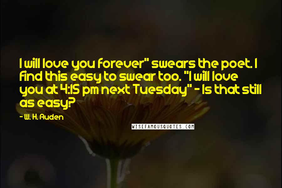 W. H. Auden Quotes: I will love you forever" swears the poet. I find this easy to swear too. "I will love you at 4:15 pm next Tuesday" - Is that still as easy?