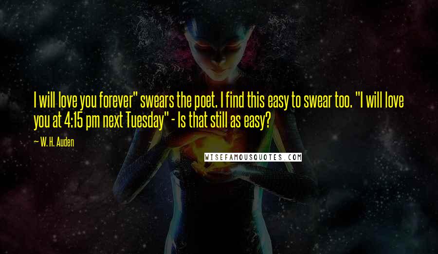 W. H. Auden Quotes: I will love you forever" swears the poet. I find this easy to swear too. "I will love you at 4:15 pm next Tuesday" - Is that still as easy?