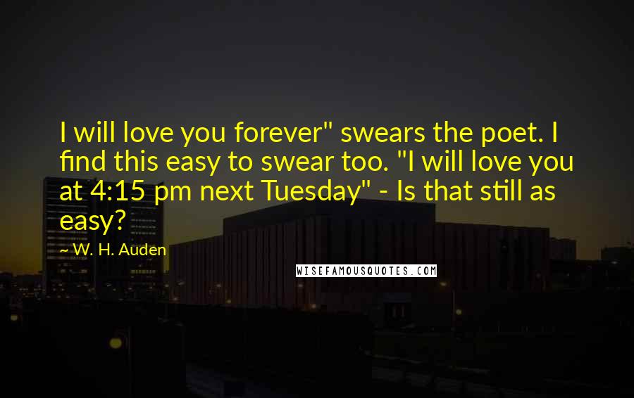 W. H. Auden Quotes: I will love you forever" swears the poet. I find this easy to swear too. "I will love you at 4:15 pm next Tuesday" - Is that still as easy?