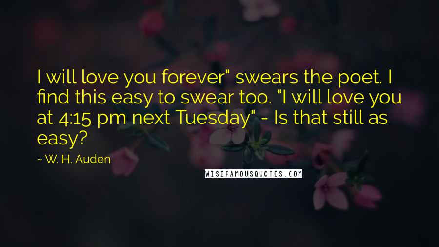 W. H. Auden Quotes: I will love you forever" swears the poet. I find this easy to swear too. "I will love you at 4:15 pm next Tuesday" - Is that still as easy?