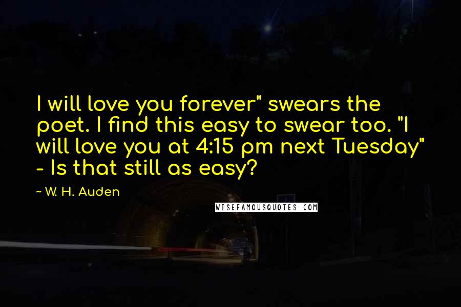 W. H. Auden Quotes: I will love you forever" swears the poet. I find this easy to swear too. "I will love you at 4:15 pm next Tuesday" - Is that still as easy?