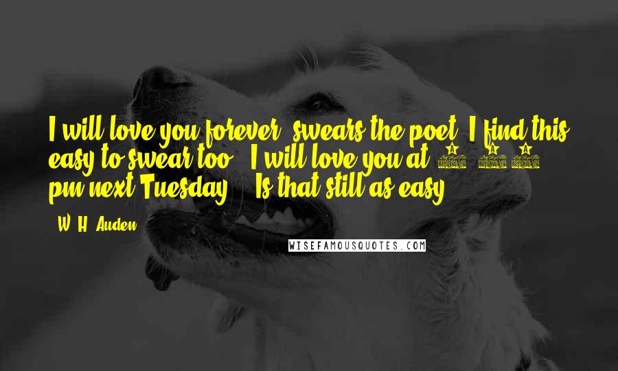 W. H. Auden Quotes: I will love you forever" swears the poet. I find this easy to swear too. "I will love you at 4:15 pm next Tuesday" - Is that still as easy?