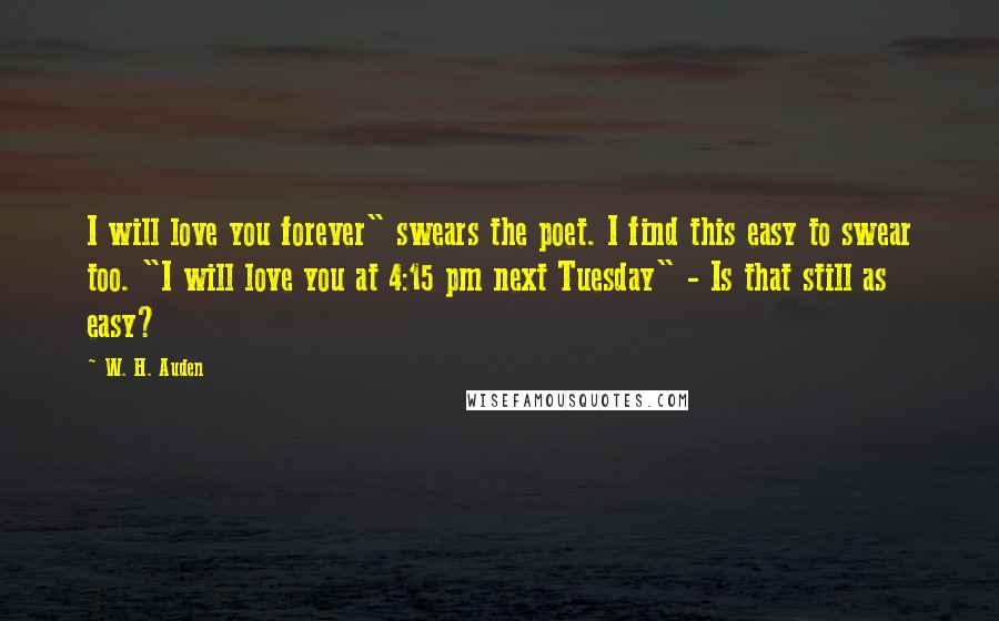 W. H. Auden Quotes: I will love you forever" swears the poet. I find this easy to swear too. "I will love you at 4:15 pm next Tuesday" - Is that still as easy?
