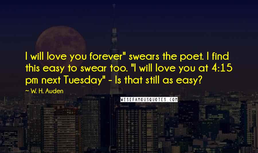 W. H. Auden Quotes: I will love you forever" swears the poet. I find this easy to swear too. "I will love you at 4:15 pm next Tuesday" - Is that still as easy?
