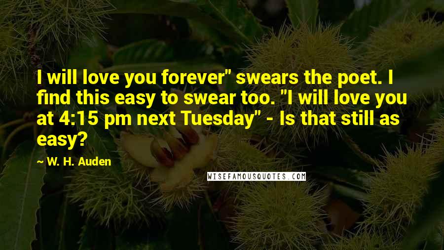 W. H. Auden Quotes: I will love you forever" swears the poet. I find this easy to swear too. "I will love you at 4:15 pm next Tuesday" - Is that still as easy?