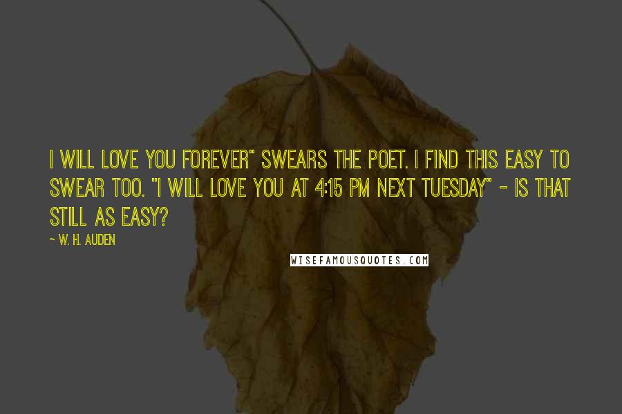 W. H. Auden Quotes: I will love you forever" swears the poet. I find this easy to swear too. "I will love you at 4:15 pm next Tuesday" - Is that still as easy?