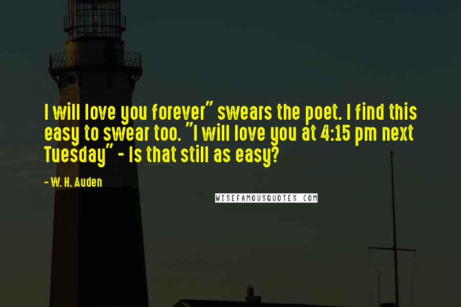 W. H. Auden Quotes: I will love you forever" swears the poet. I find this easy to swear too. "I will love you at 4:15 pm next Tuesday" - Is that still as easy?