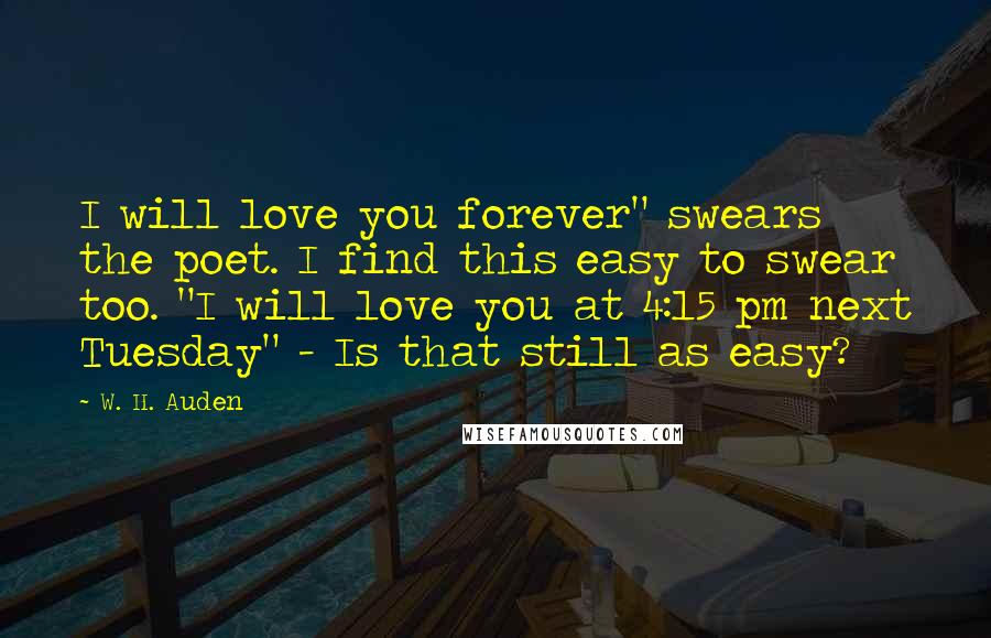 W. H. Auden Quotes: I will love you forever" swears the poet. I find this easy to swear too. "I will love you at 4:15 pm next Tuesday" - Is that still as easy?