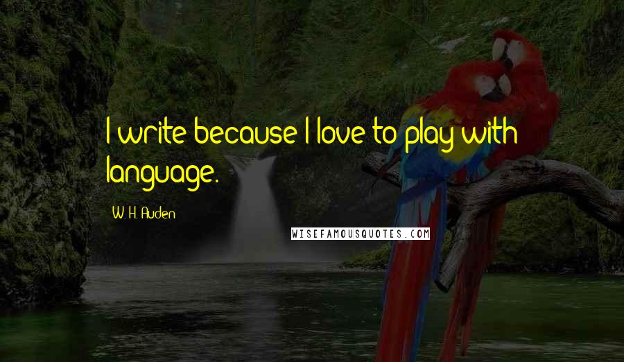 W. H. Auden Quotes: I write because I love to play with language.