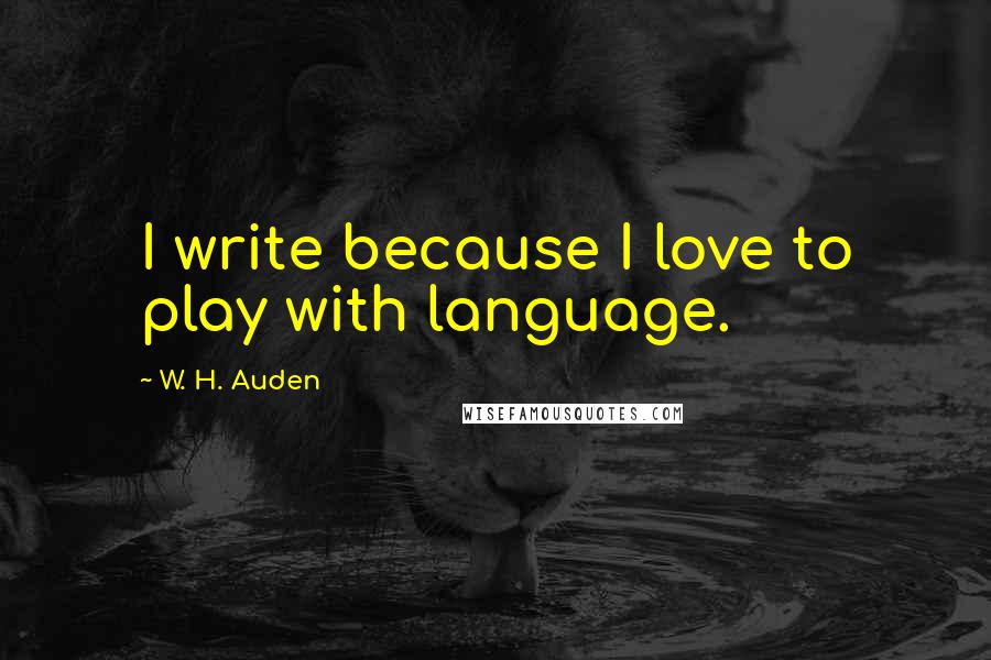 W. H. Auden Quotes: I write because I love to play with language.