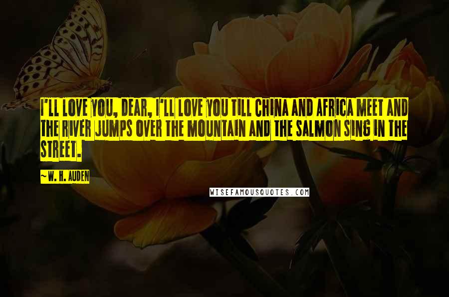 W. H. Auden Quotes: I'll love you, dear, I'll love you till China and Africa meet and the river jumps over the mountain and the salmon sing in the street.