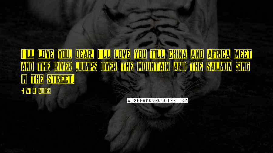 W. H. Auden Quotes: I'll love you, dear, I'll love you till China and Africa meet and the river jumps over the mountain and the salmon sing in the street.