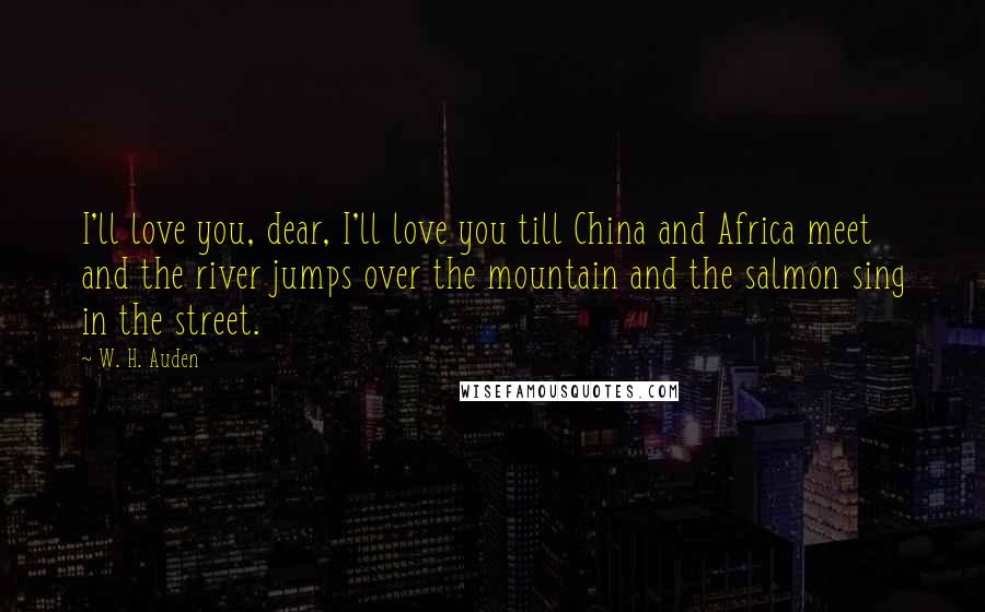 W. H. Auden Quotes: I'll love you, dear, I'll love you till China and Africa meet and the river jumps over the mountain and the salmon sing in the street.