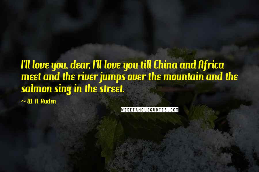 W. H. Auden Quotes: I'll love you, dear, I'll love you till China and Africa meet and the river jumps over the mountain and the salmon sing in the street.