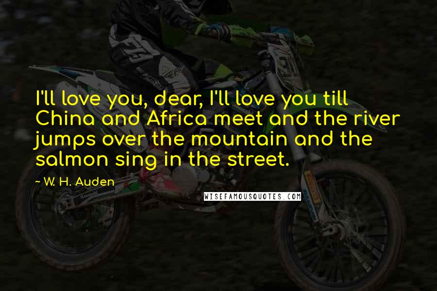 W. H. Auden Quotes: I'll love you, dear, I'll love you till China and Africa meet and the river jumps over the mountain and the salmon sing in the street.