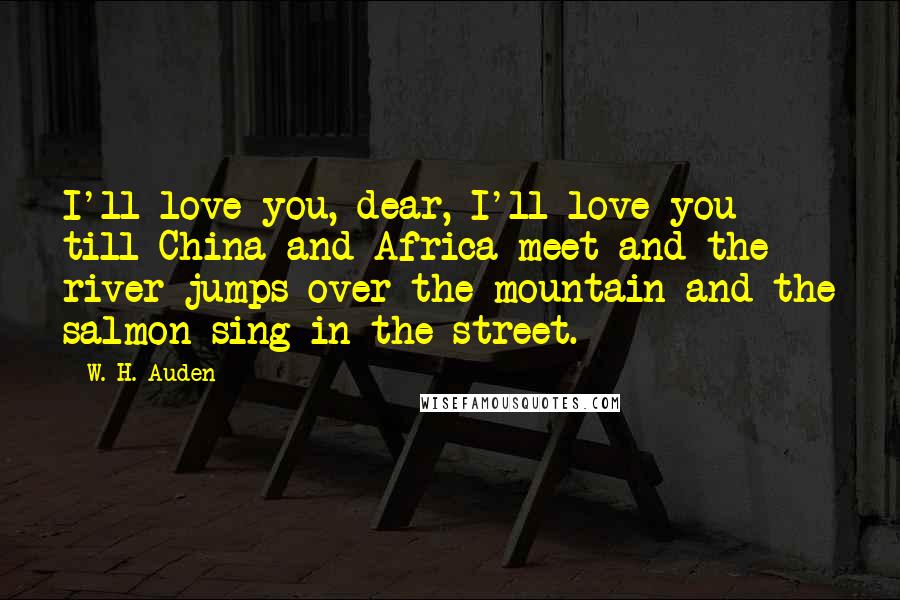 W. H. Auden Quotes: I'll love you, dear, I'll love you till China and Africa meet and the river jumps over the mountain and the salmon sing in the street.