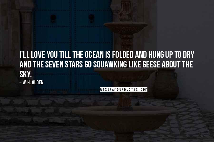 W. H. Auden Quotes: I'll love you till the ocean Is folded and hung up to dry And the seven stars go squawking Like geese about the sky.