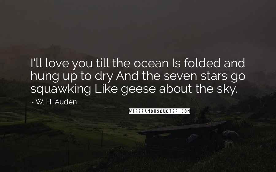 W. H. Auden Quotes: I'll love you till the ocean Is folded and hung up to dry And the seven stars go squawking Like geese about the sky.