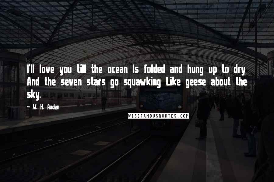 W. H. Auden Quotes: I'll love you till the ocean Is folded and hung up to dry And the seven stars go squawking Like geese about the sky.