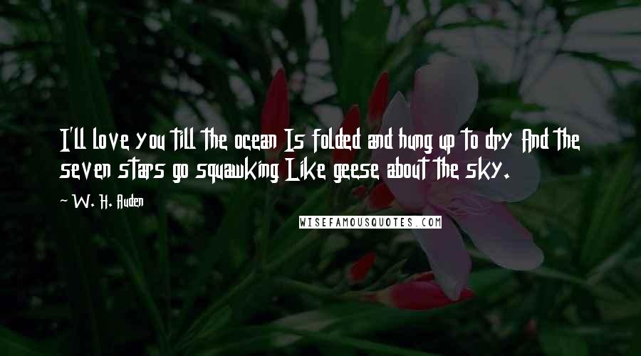 W. H. Auden Quotes: I'll love you till the ocean Is folded and hung up to dry And the seven stars go squawking Like geese about the sky.