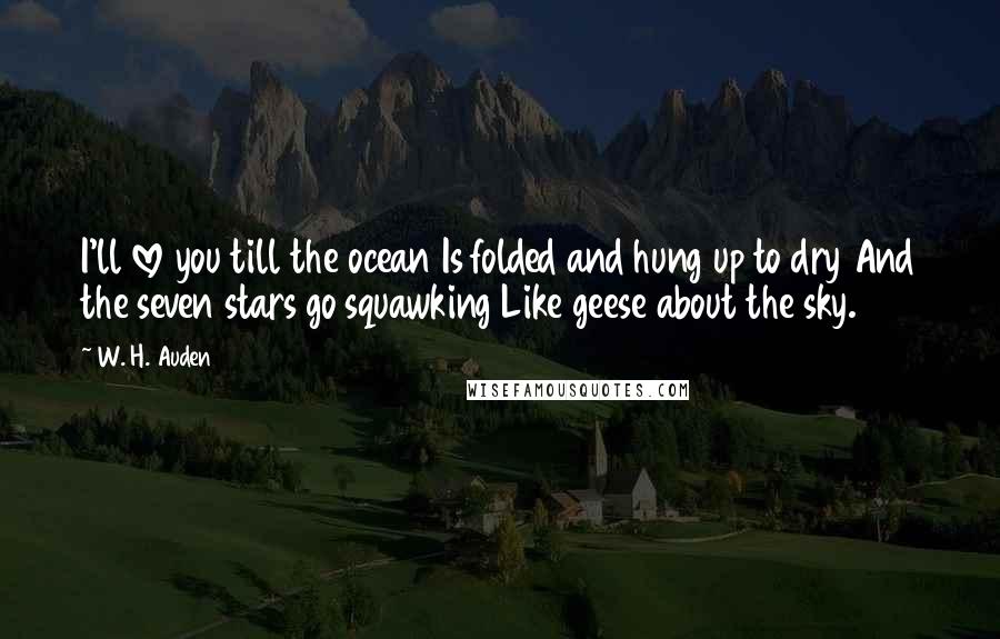 W. H. Auden Quotes: I'll love you till the ocean Is folded and hung up to dry And the seven stars go squawking Like geese about the sky.