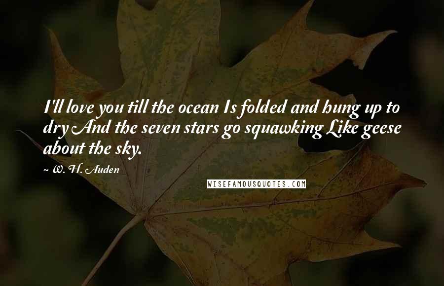 W. H. Auden Quotes: I'll love you till the ocean Is folded and hung up to dry And the seven stars go squawking Like geese about the sky.