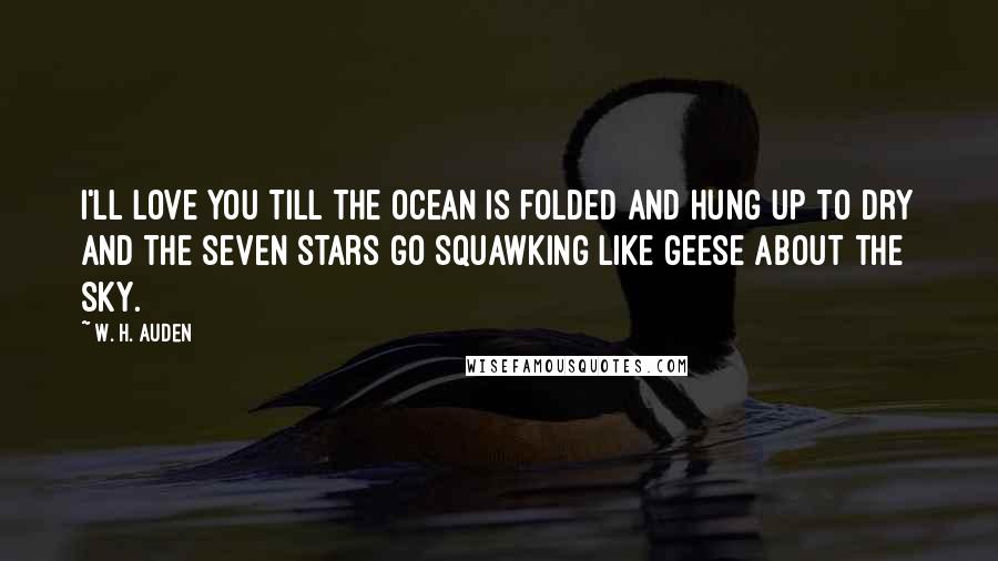 W. H. Auden Quotes: I'll love you till the ocean Is folded and hung up to dry And the seven stars go squawking Like geese about the sky.