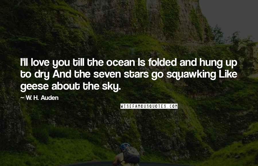 W. H. Auden Quotes: I'll love you till the ocean Is folded and hung up to dry And the seven stars go squawking Like geese about the sky.