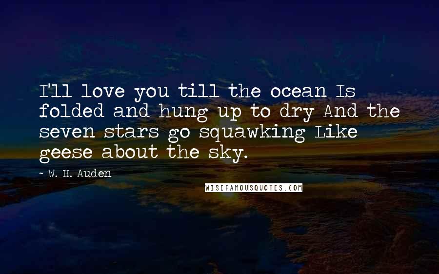 W. H. Auden Quotes: I'll love you till the ocean Is folded and hung up to dry And the seven stars go squawking Like geese about the sky.