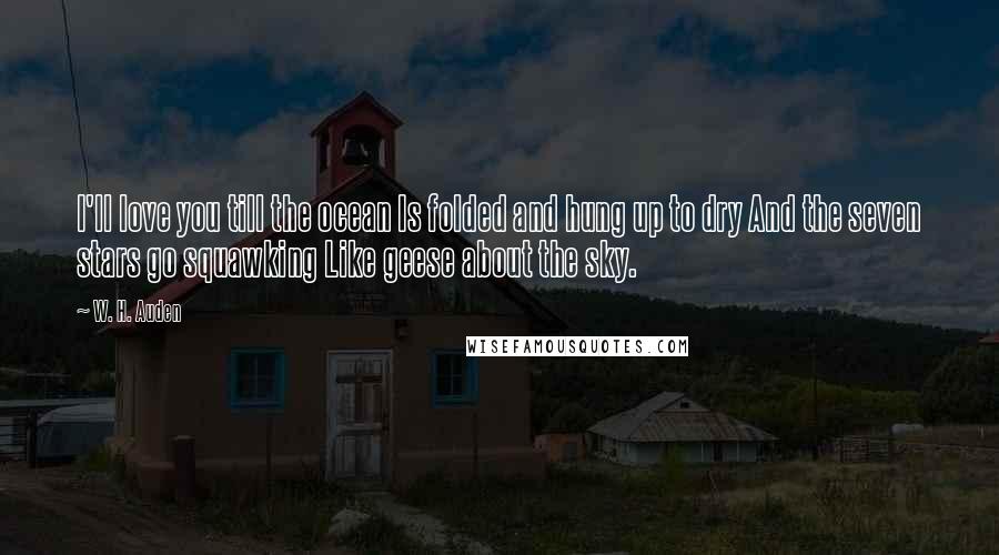 W. H. Auden Quotes: I'll love you till the ocean Is folded and hung up to dry And the seven stars go squawking Like geese about the sky.