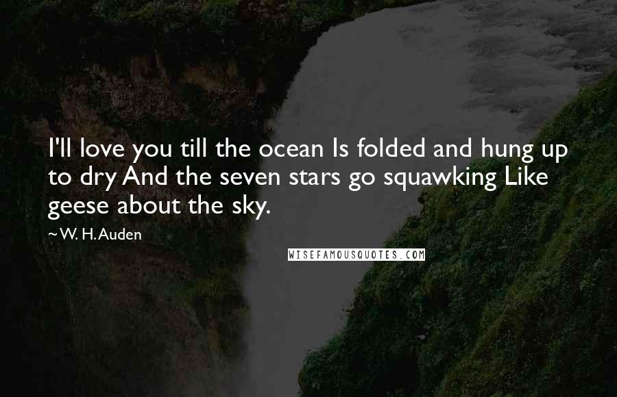 W. H. Auden Quotes: I'll love you till the ocean Is folded and hung up to dry And the seven stars go squawking Like geese about the sky.