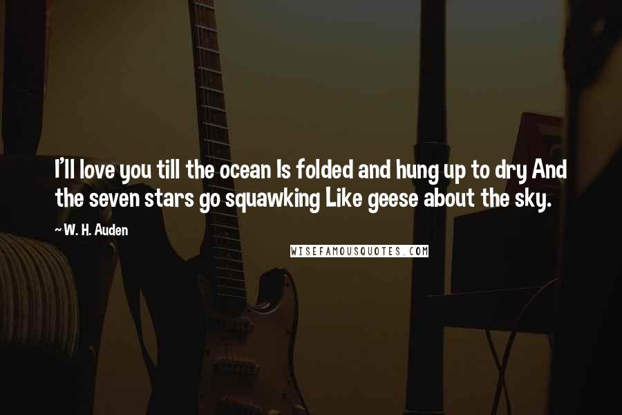 W. H. Auden Quotes: I'll love you till the ocean Is folded and hung up to dry And the seven stars go squawking Like geese about the sky.