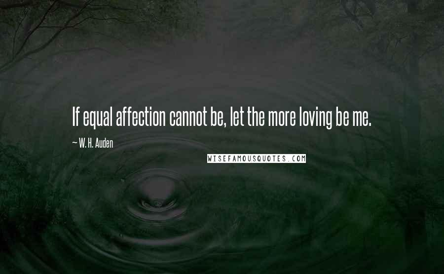 W. H. Auden Quotes: If equal affection cannot be, let the more loving be me.