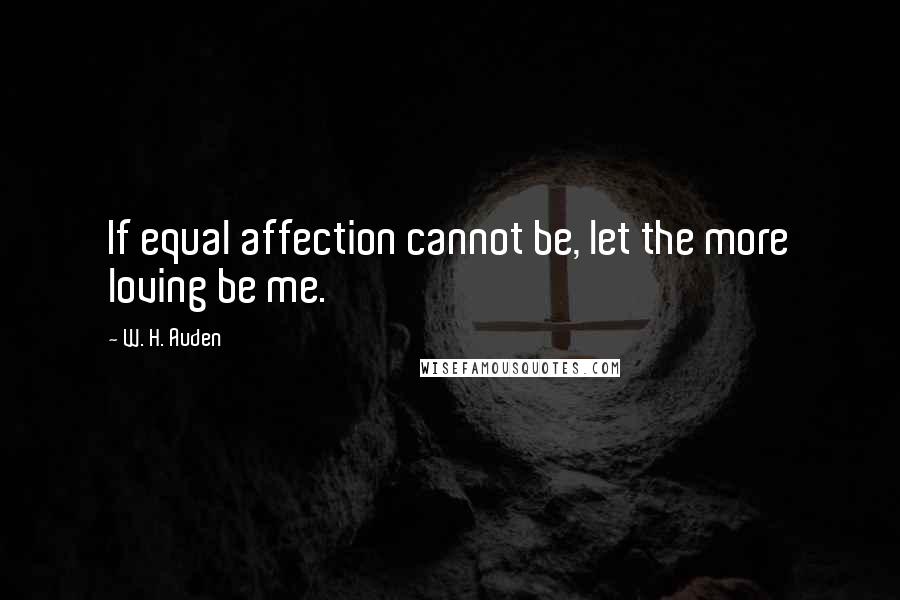 W. H. Auden Quotes: If equal affection cannot be, let the more loving be me.