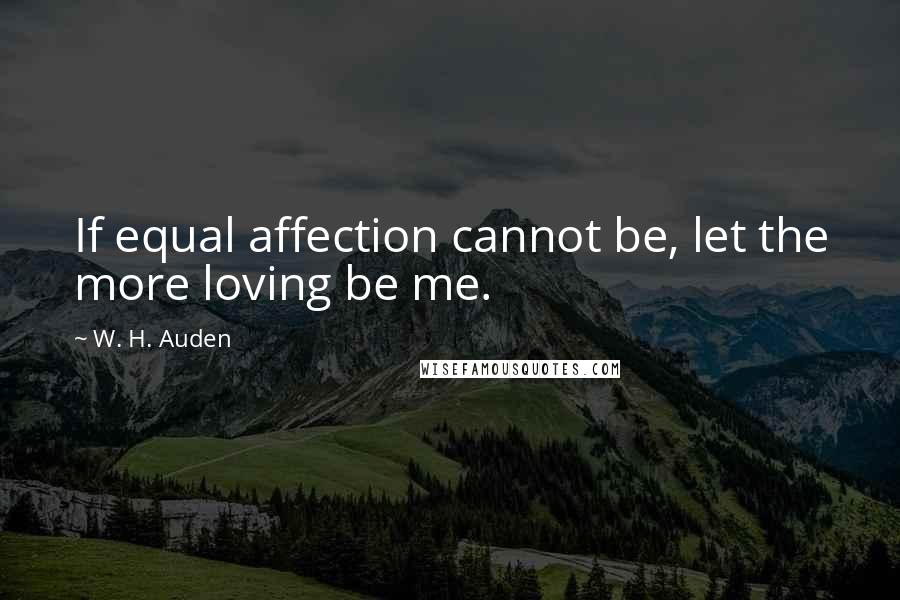 W. H. Auden Quotes: If equal affection cannot be, let the more loving be me.