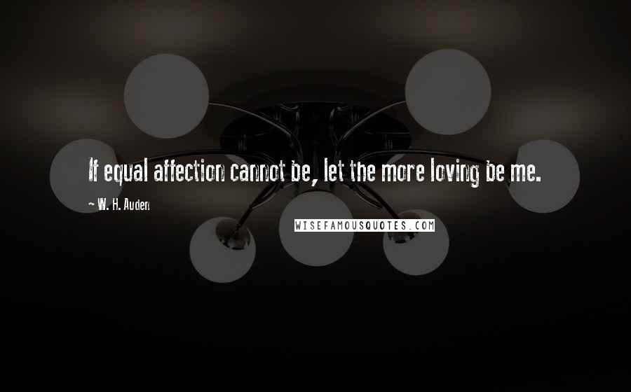 W. H. Auden Quotes: If equal affection cannot be, let the more loving be me.