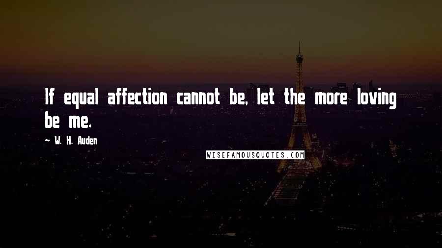 W. H. Auden Quotes: If equal affection cannot be, let the more loving be me.