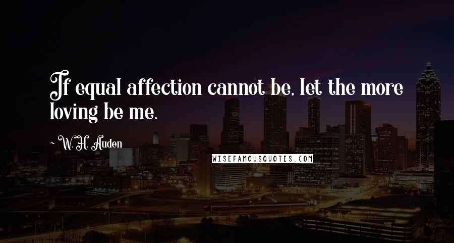 W. H. Auden Quotes: If equal affection cannot be, let the more loving be me.