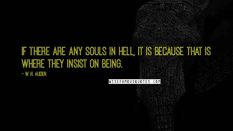 W. H. Auden Quotes: If there are any souls in hell, it is because that is where they insist on being.