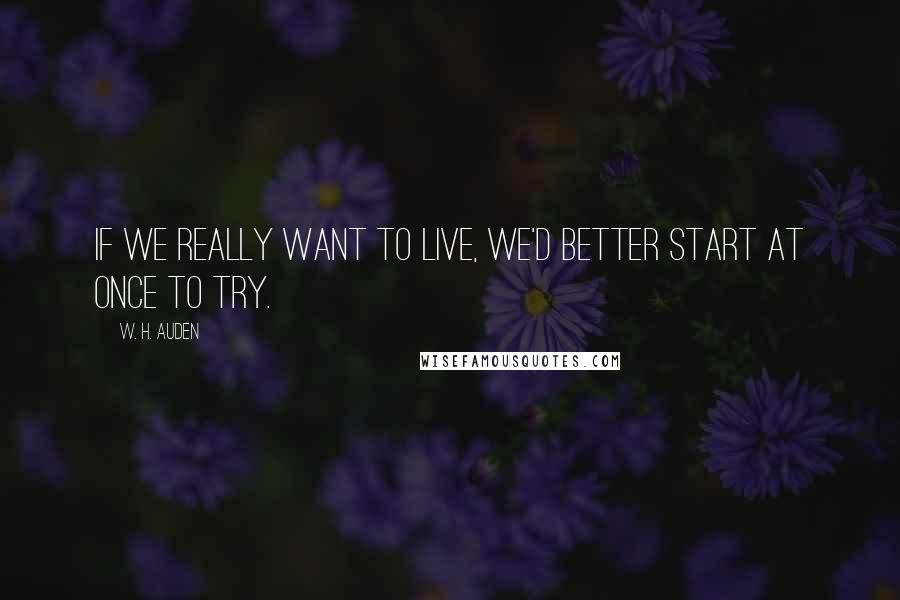 W. H. Auden Quotes: If we really want to live, we'd better start at once to try.